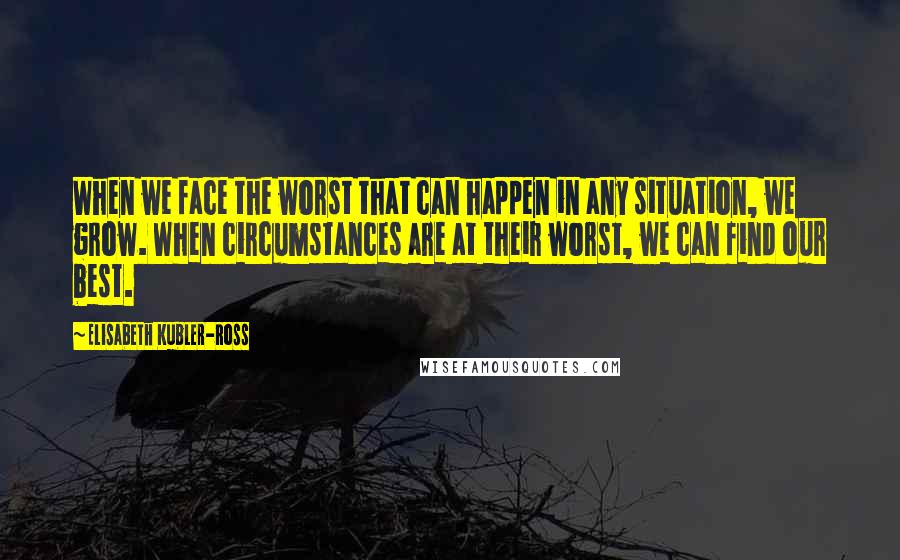 Elisabeth Kubler-Ross Quotes: When we face the worst that can happen in any situation, we grow. When circumstances are at their worst, we can find our best.
