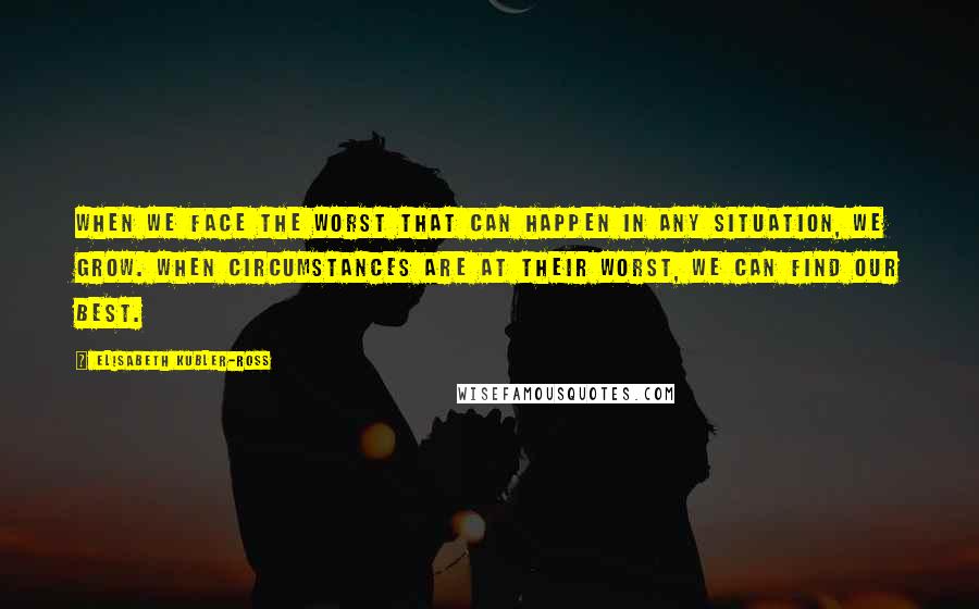 Elisabeth Kubler-Ross Quotes: When we face the worst that can happen in any situation, we grow. When circumstances are at their worst, we can find our best.