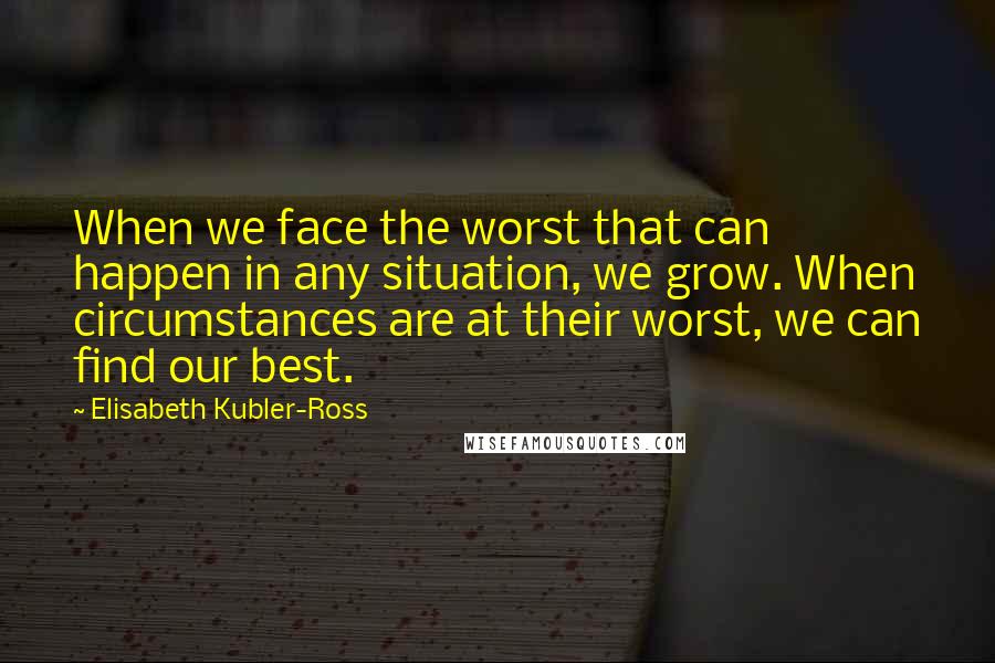Elisabeth Kubler-Ross Quotes: When we face the worst that can happen in any situation, we grow. When circumstances are at their worst, we can find our best.