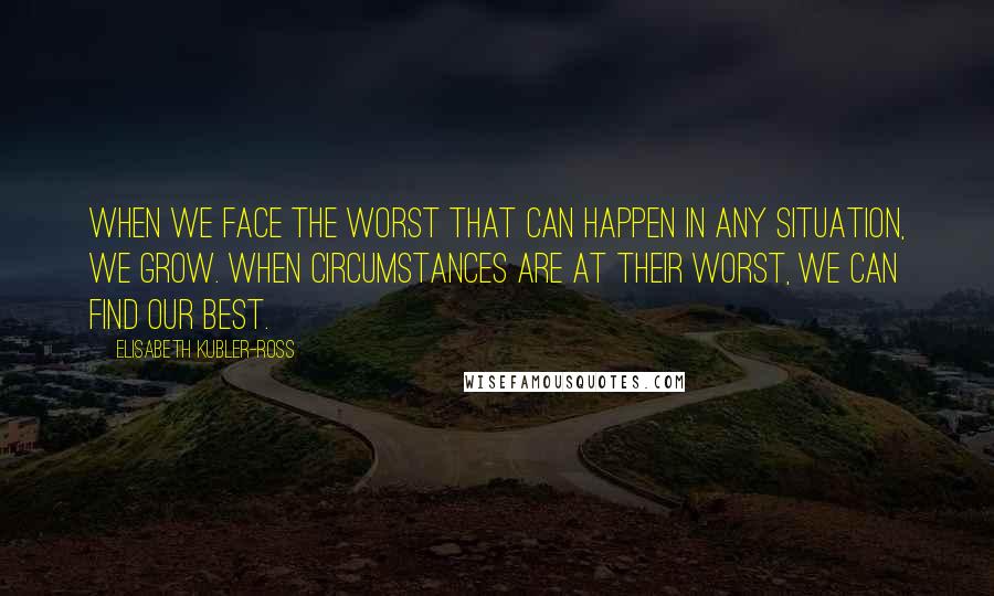 Elisabeth Kubler-Ross Quotes: When we face the worst that can happen in any situation, we grow. When circumstances are at their worst, we can find our best.
