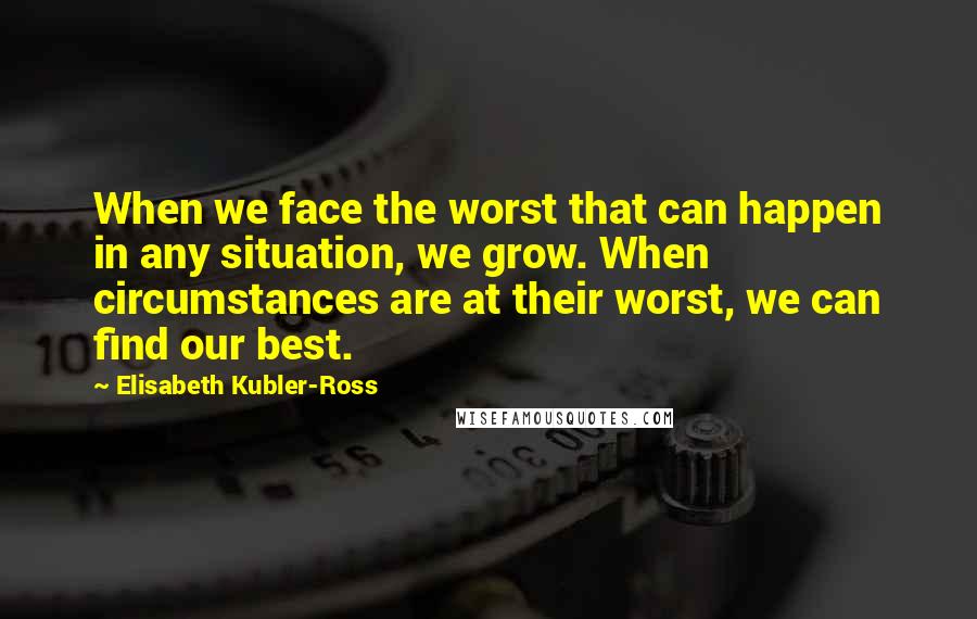 Elisabeth Kubler-Ross Quotes: When we face the worst that can happen in any situation, we grow. When circumstances are at their worst, we can find our best.