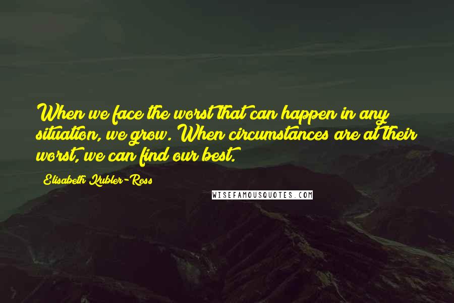 Elisabeth Kubler-Ross Quotes: When we face the worst that can happen in any situation, we grow. When circumstances are at their worst, we can find our best.