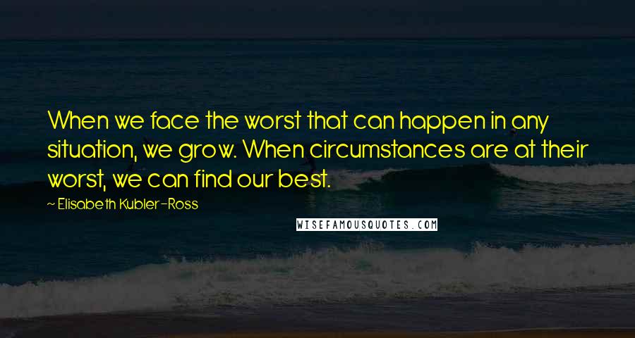 Elisabeth Kubler-Ross Quotes: When we face the worst that can happen in any situation, we grow. When circumstances are at their worst, we can find our best.