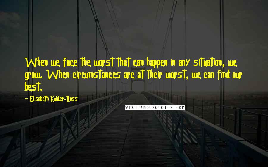Elisabeth Kubler-Ross Quotes: When we face the worst that can happen in any situation, we grow. When circumstances are at their worst, we can find our best.