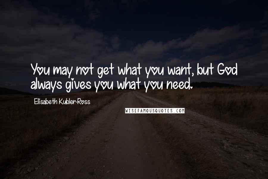 Elisabeth Kubler-Ross Quotes: You may not get what you want, but God always gives you what you need.