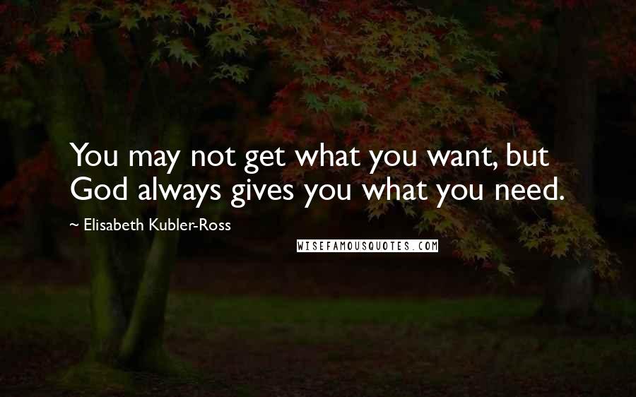 Elisabeth Kubler-Ross Quotes: You may not get what you want, but God always gives you what you need.