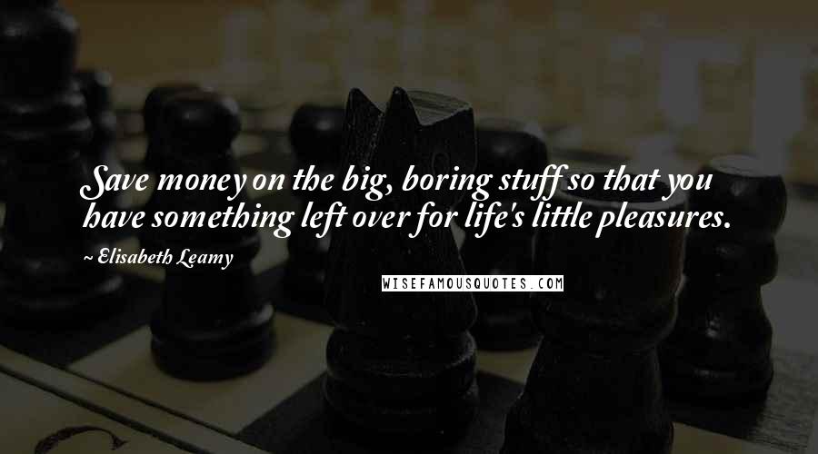 Elisabeth Leamy Quotes: Save money on the big, boring stuff so that you have something left over for life's little pleasures.