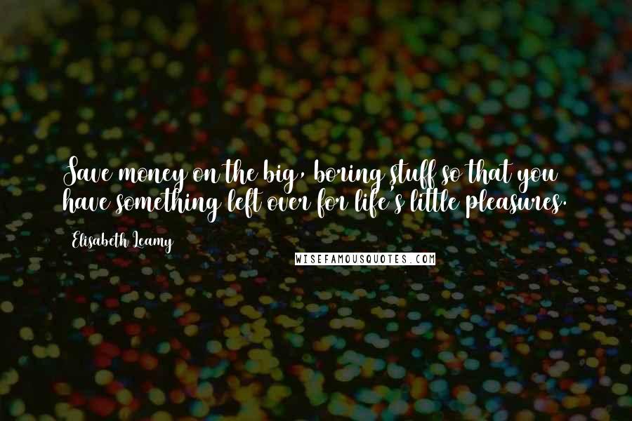 Elisabeth Leamy Quotes: Save money on the big, boring stuff so that you have something left over for life's little pleasures.