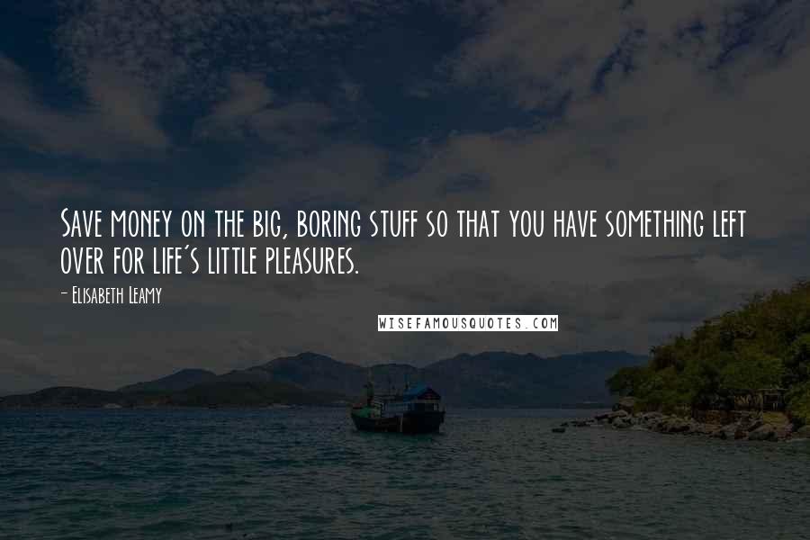 Elisabeth Leamy Quotes: Save money on the big, boring stuff so that you have something left over for life's little pleasures.