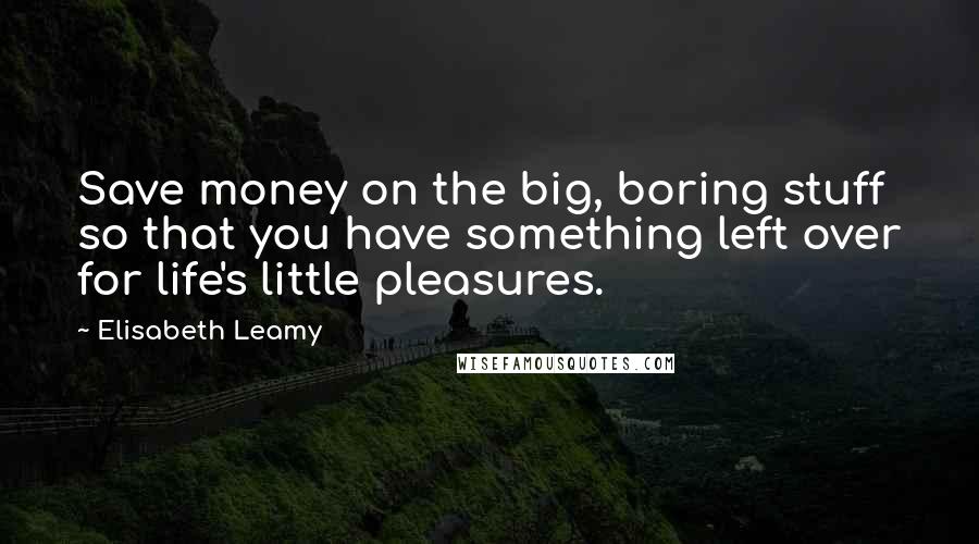 Elisabeth Leamy Quotes: Save money on the big, boring stuff so that you have something left over for life's little pleasures.