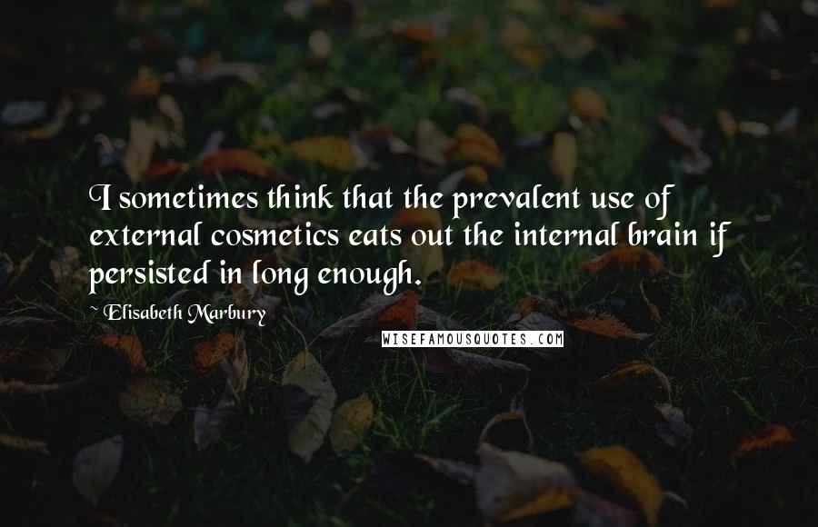 Elisabeth Marbury Quotes: I sometimes think that the prevalent use of external cosmetics eats out the internal brain if persisted in long enough.