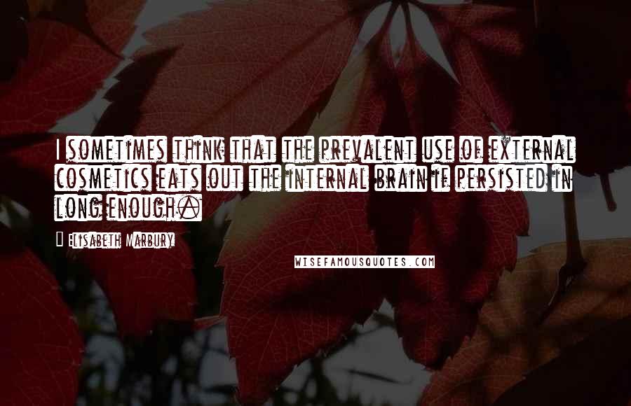 Elisabeth Marbury Quotes: I sometimes think that the prevalent use of external cosmetics eats out the internal brain if persisted in long enough.