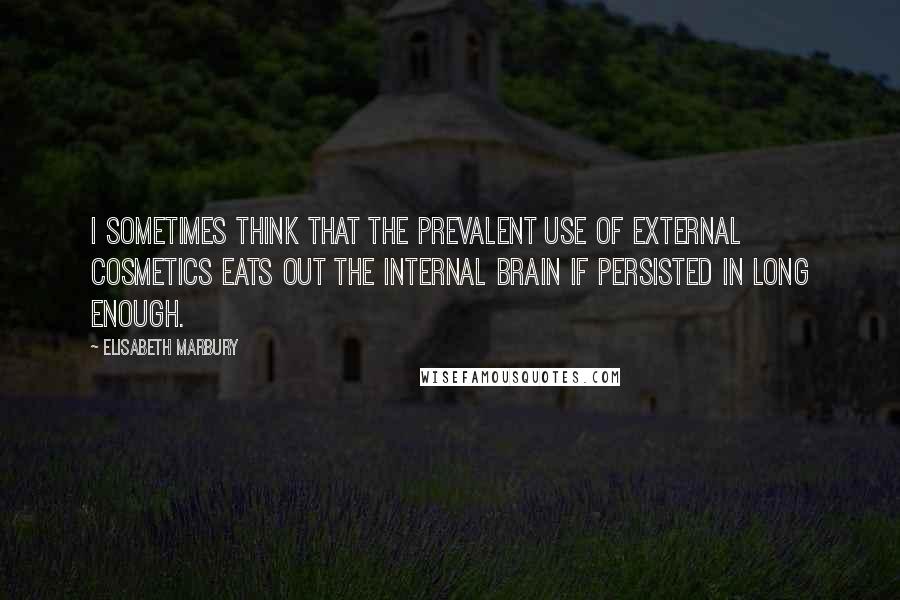 Elisabeth Marbury Quotes: I sometimes think that the prevalent use of external cosmetics eats out the internal brain if persisted in long enough.