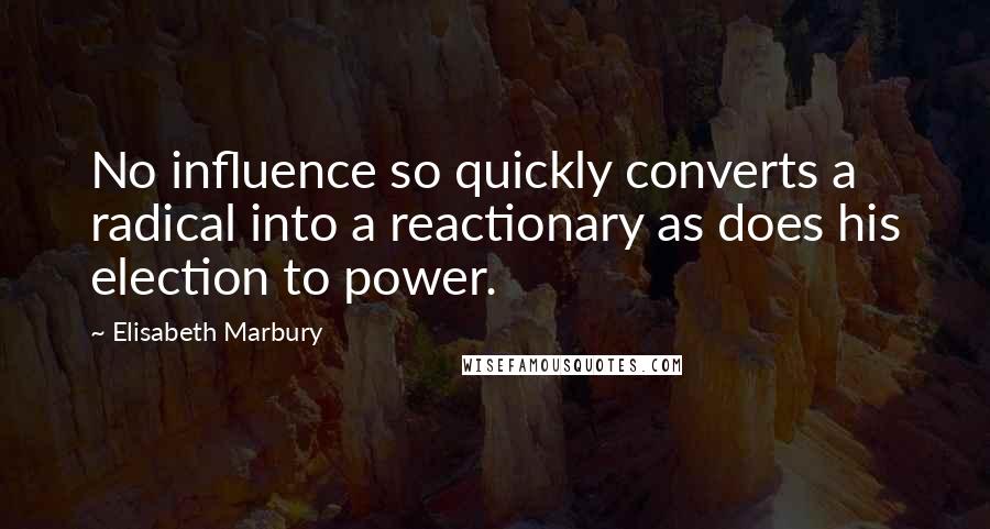 Elisabeth Marbury Quotes: No influence so quickly converts a radical into a reactionary as does his election to power.