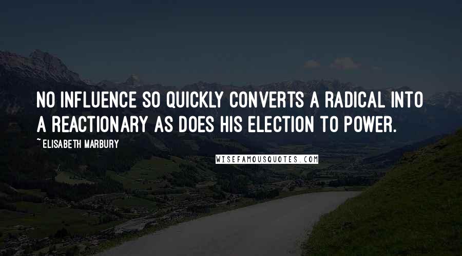 Elisabeth Marbury Quotes: No influence so quickly converts a radical into a reactionary as does his election to power.
