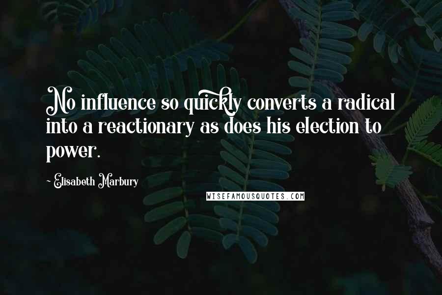 Elisabeth Marbury Quotes: No influence so quickly converts a radical into a reactionary as does his election to power.