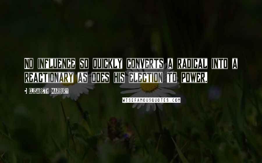 Elisabeth Marbury Quotes: No influence so quickly converts a radical into a reactionary as does his election to power.