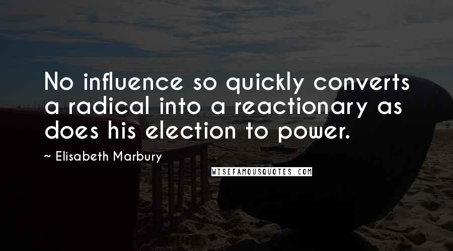 Elisabeth Marbury Quotes: No influence so quickly converts a radical into a reactionary as does his election to power.