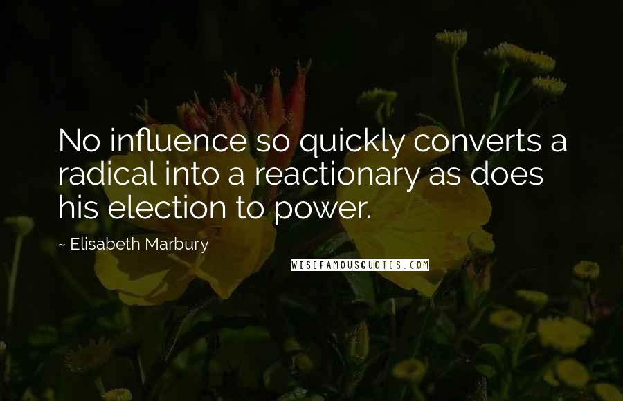 Elisabeth Marbury Quotes: No influence so quickly converts a radical into a reactionary as does his election to power.