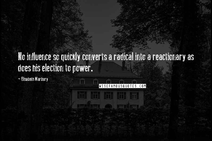 Elisabeth Marbury Quotes: No influence so quickly converts a radical into a reactionary as does his election to power.