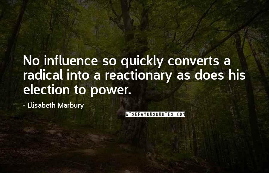 Elisabeth Marbury Quotes: No influence so quickly converts a radical into a reactionary as does his election to power.