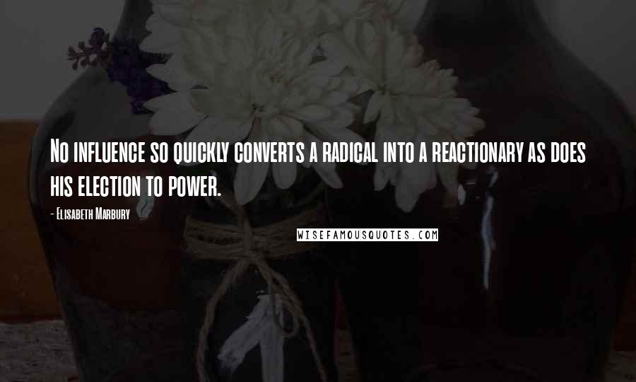 Elisabeth Marbury Quotes: No influence so quickly converts a radical into a reactionary as does his election to power.