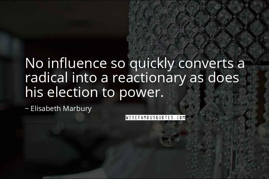 Elisabeth Marbury Quotes: No influence so quickly converts a radical into a reactionary as does his election to power.