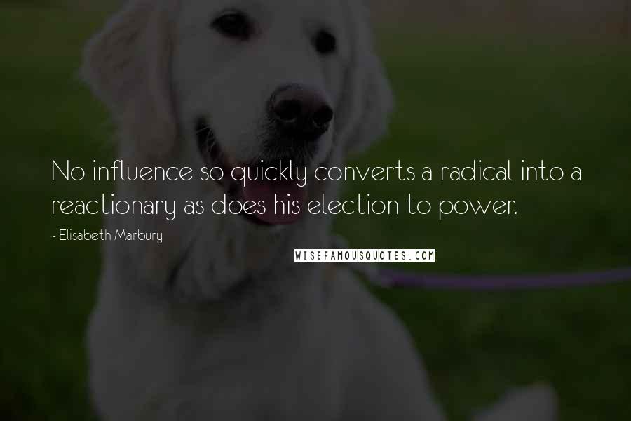 Elisabeth Marbury Quotes: No influence so quickly converts a radical into a reactionary as does his election to power.