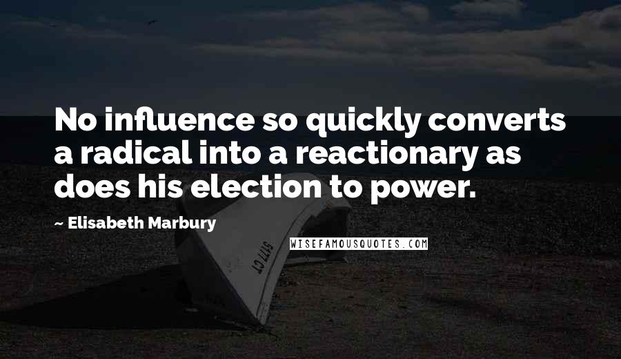 Elisabeth Marbury Quotes: No influence so quickly converts a radical into a reactionary as does his election to power.