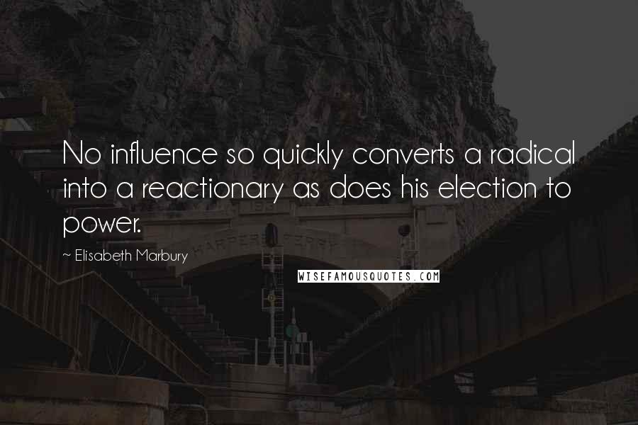 Elisabeth Marbury Quotes: No influence so quickly converts a radical into a reactionary as does his election to power.