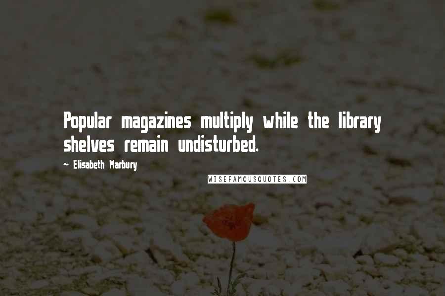 Elisabeth Marbury Quotes: Popular magazines multiply while the library shelves remain undisturbed.