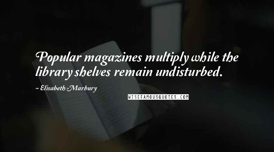 Elisabeth Marbury Quotes: Popular magazines multiply while the library shelves remain undisturbed.