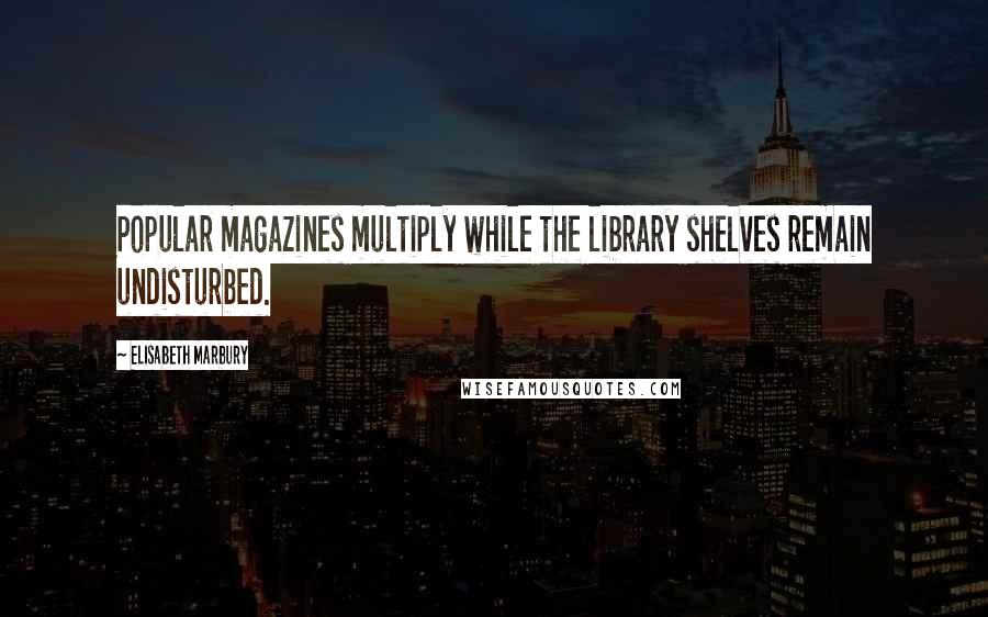 Elisabeth Marbury Quotes: Popular magazines multiply while the library shelves remain undisturbed.