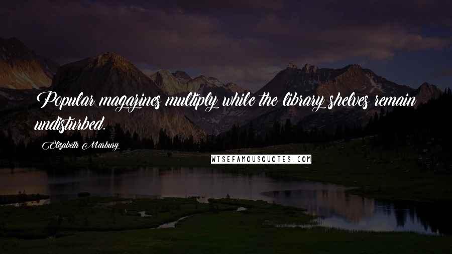 Elisabeth Marbury Quotes: Popular magazines multiply while the library shelves remain undisturbed.