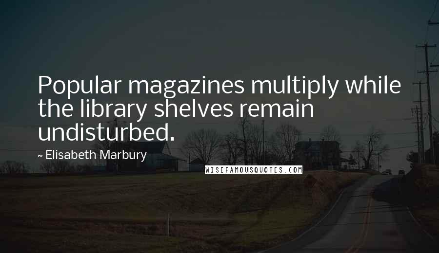 Elisabeth Marbury Quotes: Popular magazines multiply while the library shelves remain undisturbed.