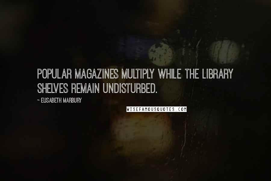 Elisabeth Marbury Quotes: Popular magazines multiply while the library shelves remain undisturbed.