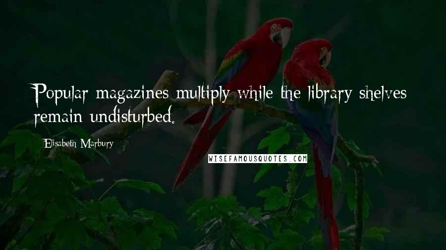 Elisabeth Marbury Quotes: Popular magazines multiply while the library shelves remain undisturbed.