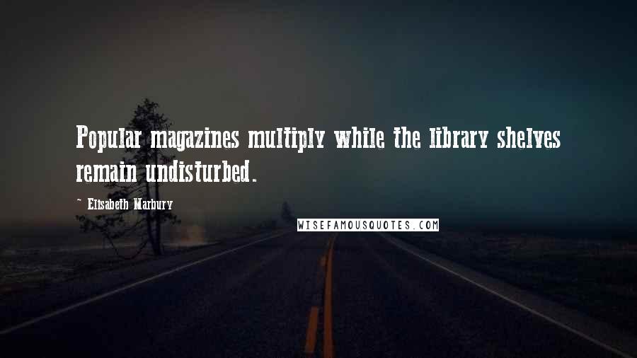 Elisabeth Marbury Quotes: Popular magazines multiply while the library shelves remain undisturbed.