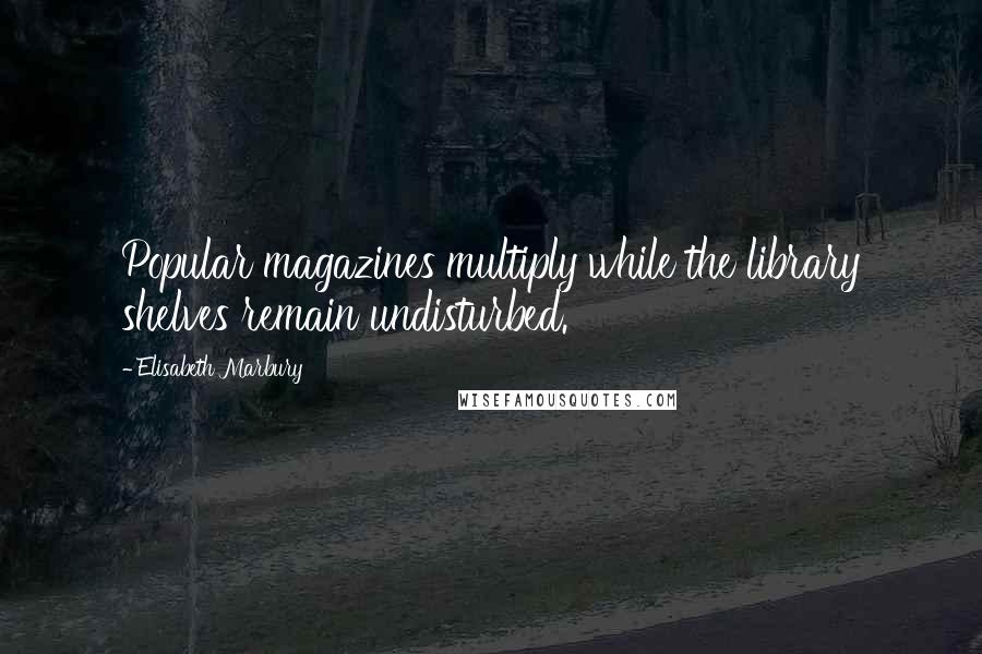 Elisabeth Marbury Quotes: Popular magazines multiply while the library shelves remain undisturbed.