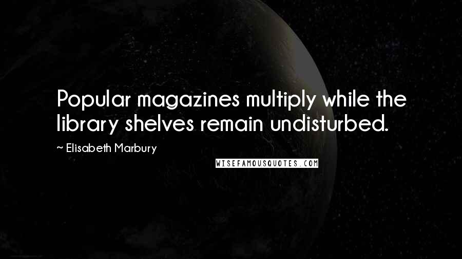 Elisabeth Marbury Quotes: Popular magazines multiply while the library shelves remain undisturbed.