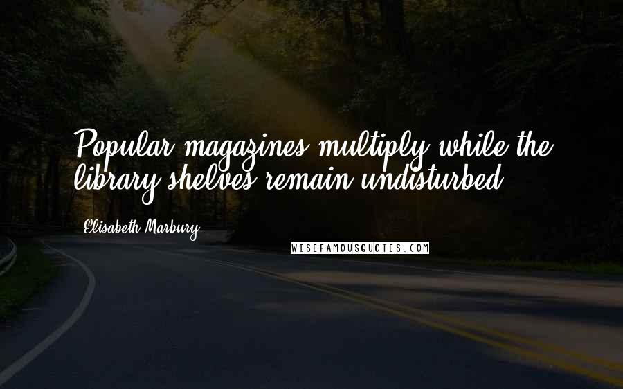 Elisabeth Marbury Quotes: Popular magazines multiply while the library shelves remain undisturbed.