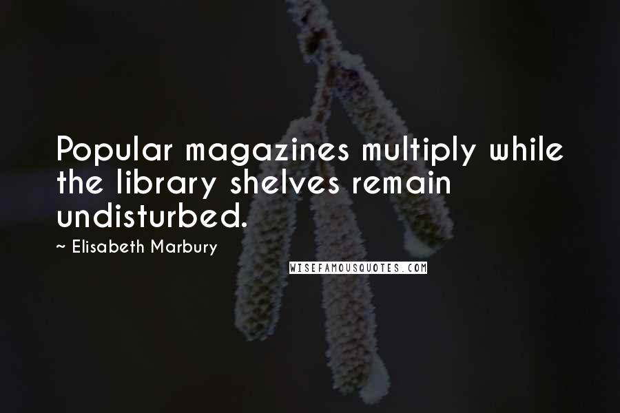 Elisabeth Marbury Quotes: Popular magazines multiply while the library shelves remain undisturbed.