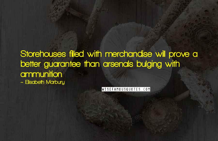 Elisabeth Marbury Quotes: Storehouses filled with merchandise will prove a better guarantee than arsenals bulging with ammunition.