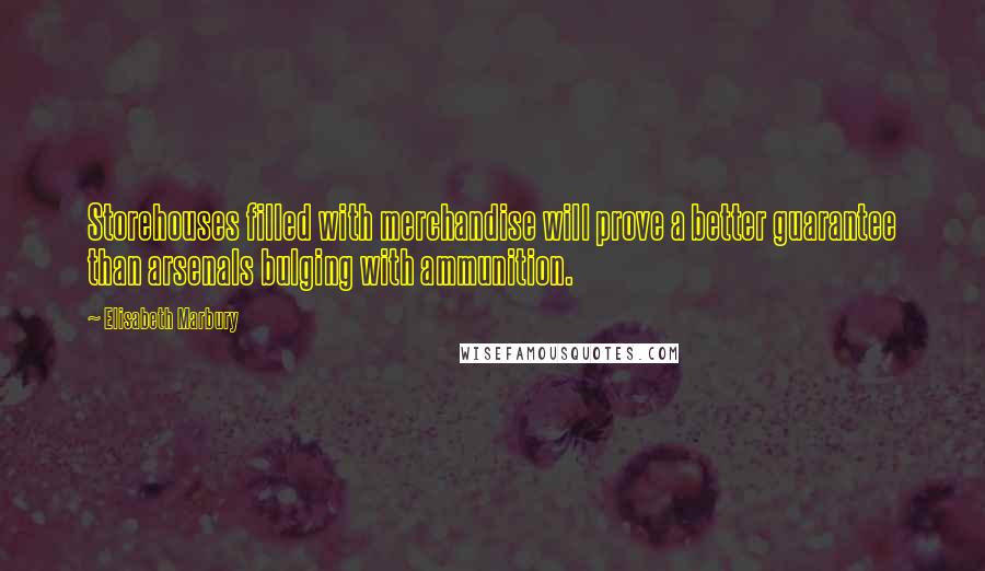 Elisabeth Marbury Quotes: Storehouses filled with merchandise will prove a better guarantee than arsenals bulging with ammunition.