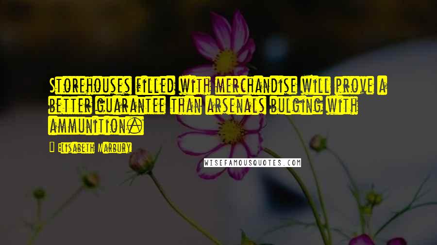 Elisabeth Marbury Quotes: Storehouses filled with merchandise will prove a better guarantee than arsenals bulging with ammunition.