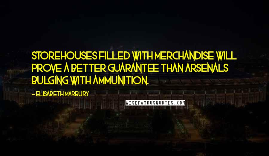 Elisabeth Marbury Quotes: Storehouses filled with merchandise will prove a better guarantee than arsenals bulging with ammunition.