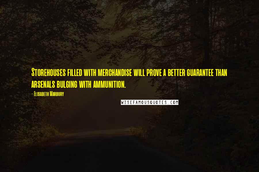 Elisabeth Marbury Quotes: Storehouses filled with merchandise will prove a better guarantee than arsenals bulging with ammunition.