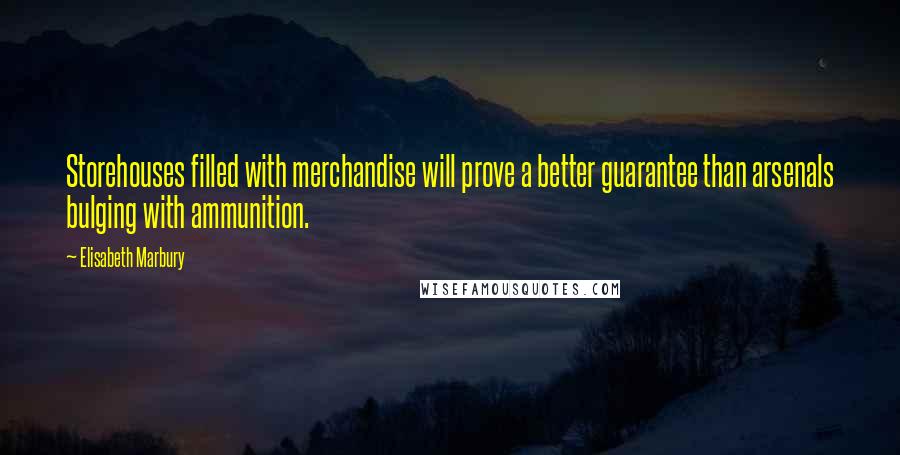 Elisabeth Marbury Quotes: Storehouses filled with merchandise will prove a better guarantee than arsenals bulging with ammunition.