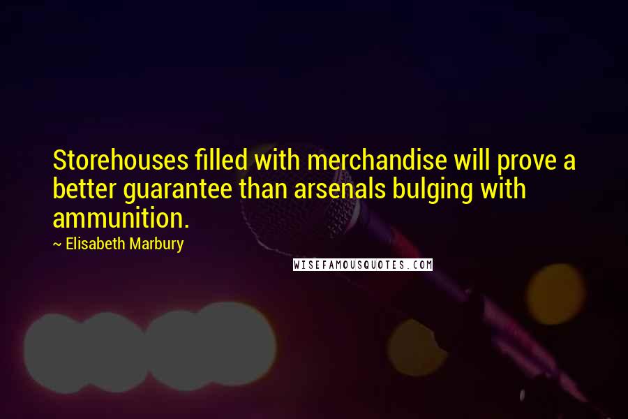 Elisabeth Marbury Quotes: Storehouses filled with merchandise will prove a better guarantee than arsenals bulging with ammunition.