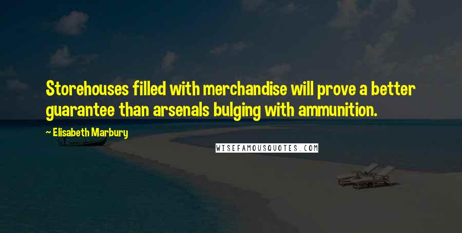 Elisabeth Marbury Quotes: Storehouses filled with merchandise will prove a better guarantee than arsenals bulging with ammunition.